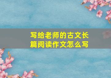 写给老师的古文长篇阅读作文怎么写