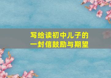 写给读初中儿子的一封信鼓励与期望