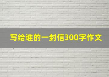 写给谁的一封信300字作文