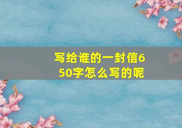 写给谁的一封信650字怎么写的呢