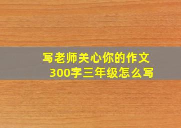 写老师关心你的作文300字三年级怎么写