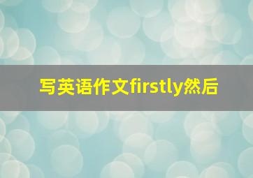 写英语作文firstly然后