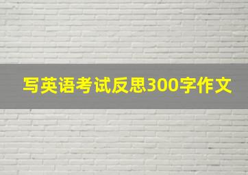 写英语考试反思300字作文