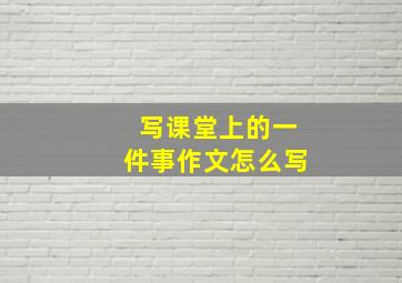 写课堂上的一件事作文怎么写