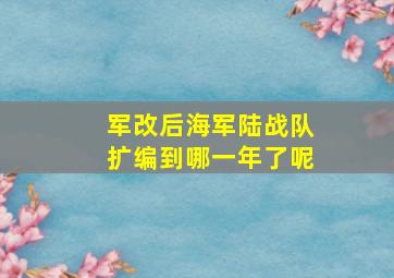 军改后海军陆战队扩编到哪一年了呢