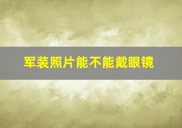 军装照片能不能戴眼镜