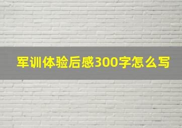 军训体验后感300字怎么写