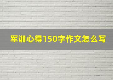 军训心得150字作文怎么写