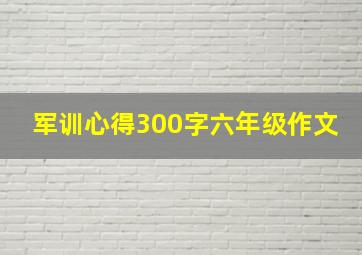 军训心得300字六年级作文