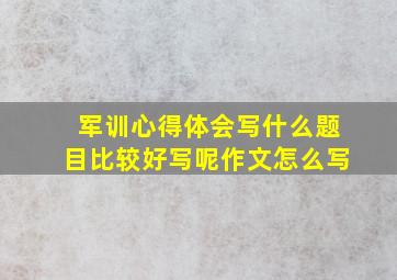 军训心得体会写什么题目比较好写呢作文怎么写