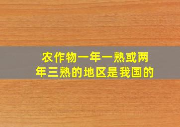 农作物一年一熟或两年三熟的地区是我国的