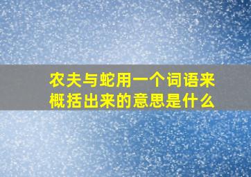 农夫与蛇用一个词语来概括出来的意思是什么