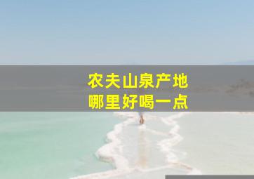 农夫山泉产地哪里好喝一点