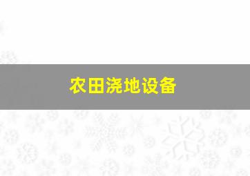 农田浇地设备