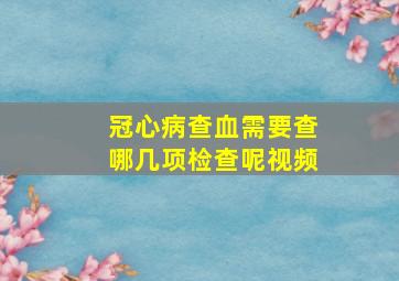 冠心病查血需要查哪几项检查呢视频