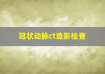 冠状动脉ct造影检查