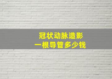 冠状动脉造影一根导管多少钱