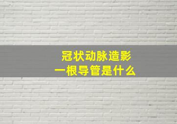 冠状动脉造影一根导管是什么