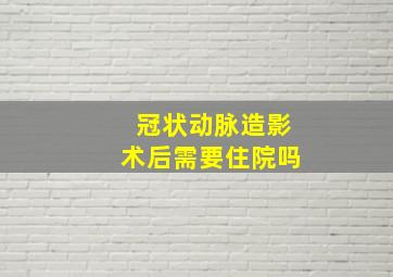 冠状动脉造影术后需要住院吗