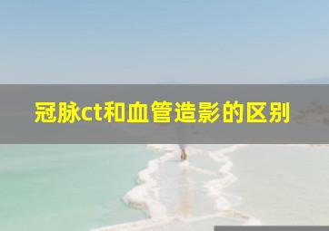 冠脉ct和血管造影的区别