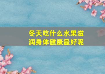 冬天吃什么水果滋润身体健康最好呢