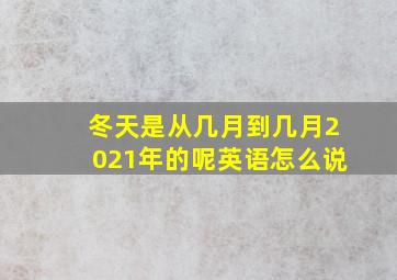 冬天是从几月到几月2021年的呢英语怎么说