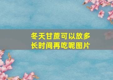 冬天甘蔗可以放多长时间再吃呢图片