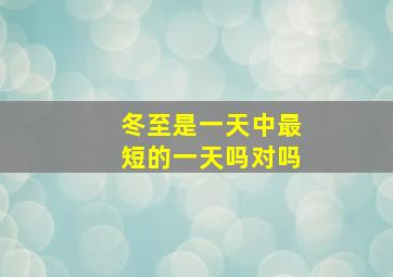 冬至是一天中最短的一天吗对吗