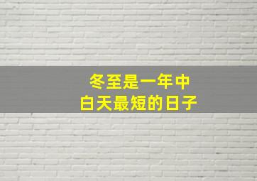 冬至是一年中白天最短的日子