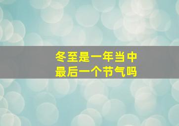 冬至是一年当中最后一个节气吗