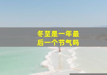 冬至是一年最后一个节气吗