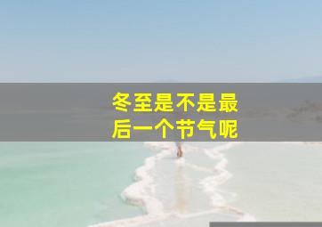 冬至是不是最后一个节气呢