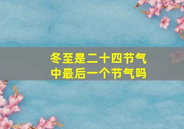 冬至是二十四节气中最后一个节气吗