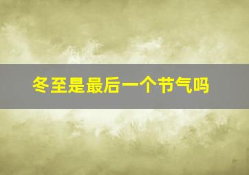 冬至是最后一个节气吗