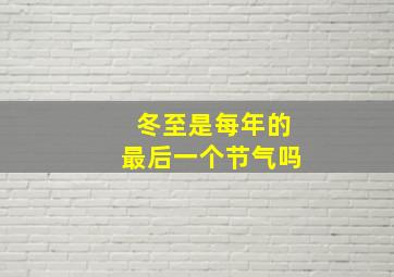 冬至是每年的最后一个节气吗