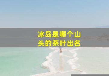 冰岛是哪个山头的茶叶出名