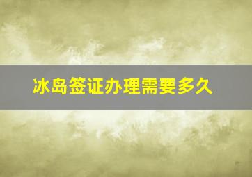 冰岛签证办理需要多久