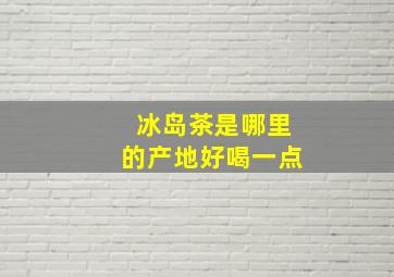 冰岛茶是哪里的产地好喝一点