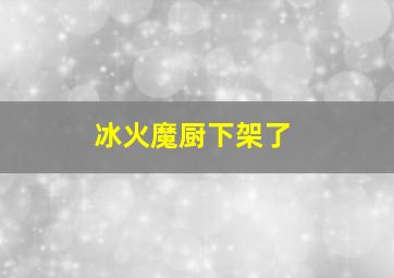 冰火魔厨下架了