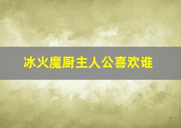 冰火魔厨主人公喜欢谁