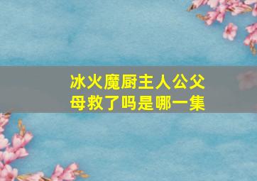 冰火魔厨主人公父母救了吗是哪一集