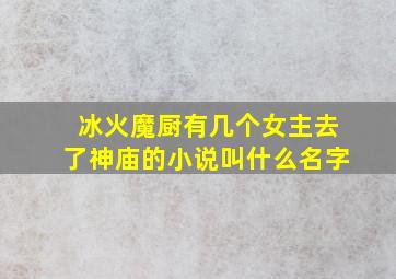 冰火魔厨有几个女主去了神庙的小说叫什么名字