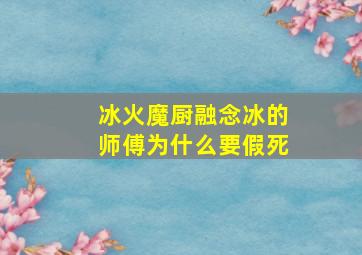 冰火魔厨融念冰的师傅为什么要假死