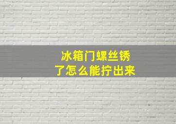 冰箱门螺丝锈了怎么能拧出来