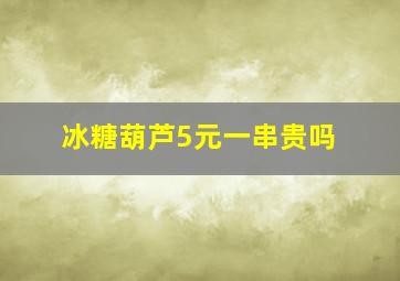 冰糖葫芦5元一串贵吗