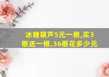 冰糖葫芦5元一根,买3根送一根,36根花多少元