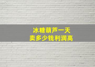 冰糖葫芦一天卖多少钱利润高