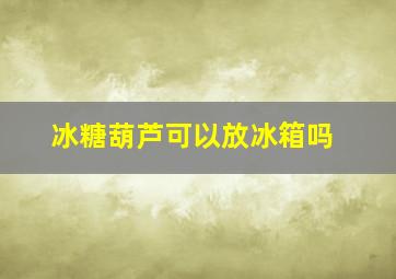 冰糖葫芦可以放冰箱吗