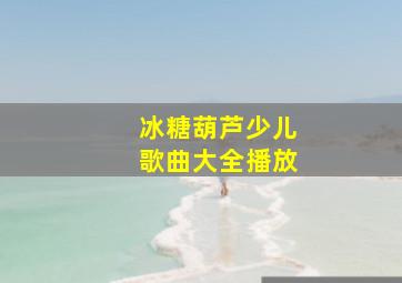 冰糖葫芦少儿歌曲大全播放