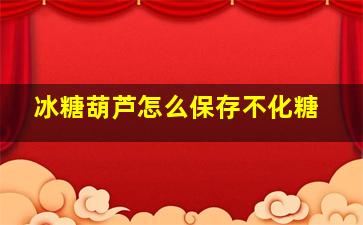 冰糖葫芦怎么保存不化糖